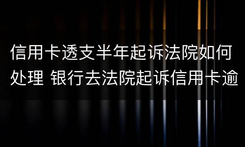 信用卡透支半年起诉法院如何处理 银行去法院起诉信用卡逾期怎么办