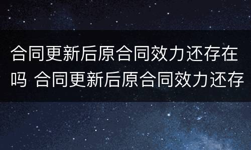 合同更新后原合同效力还存在吗 合同更新后原合同效力还存在吗怎么办