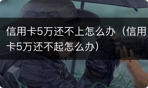 信用卡5万还不上怎么办（信用卡5万还不起怎么办）