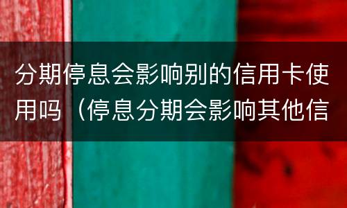 分期停息会影响别的信用卡使用吗（停息分期会影响其他信用卡吗）