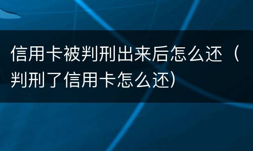 信用卡被判刑出来后怎么还（判刑了信用卡怎么还）