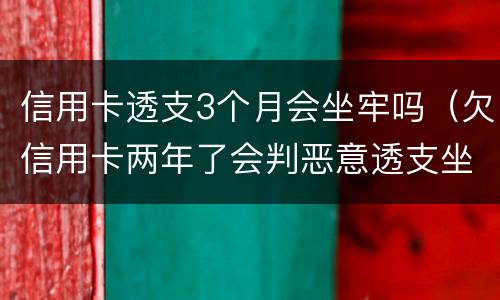 信用卡透支3个月会坐牢吗（欠信用卡两年了会判恶意透支坐牢吗）