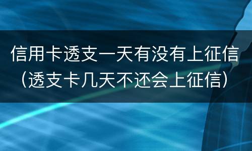 信用卡透支一天有没有上征信（透支卡几天不还会上征信）