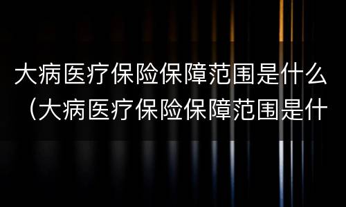 大病医疗保险保障范围是什么（大病医疗保险保障范围是什么）