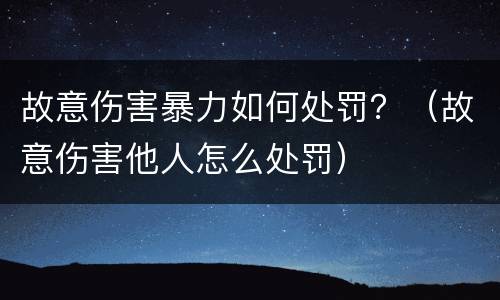 故意伤害暴力如何处罚？（故意伤害他人怎么处罚）