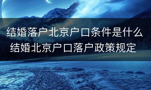 结婚落户北京户口条件是什么 结婚北京户口落户政策规定