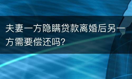 夫妻一方隐瞒贷款离婚后另一方需要偿还吗？