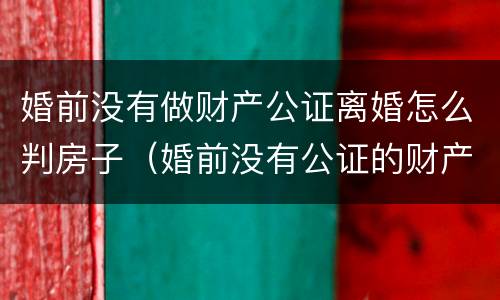 婚前没有做财产公证离婚怎么判房子（婚前没有公证的财产离婚怎么分割）