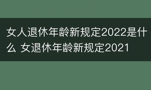 女人退休年龄新规定2022是什么 女退休年龄新规定2021