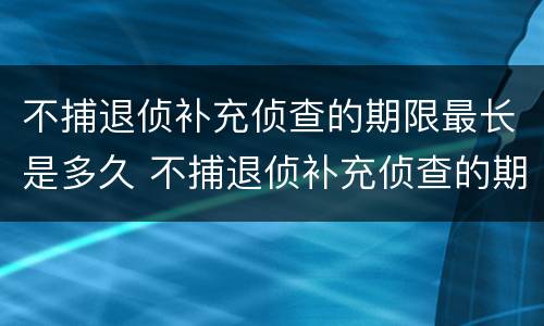 不捕退侦补充侦查的期限最长是多久 不捕退侦补充侦查的期限最长是多久