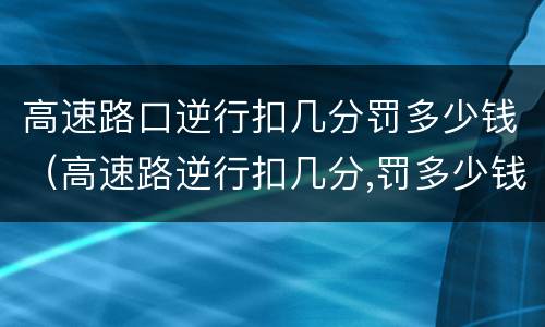 高速路口逆行扣几分罚多少钱（高速路逆行扣几分,罚多少钱）