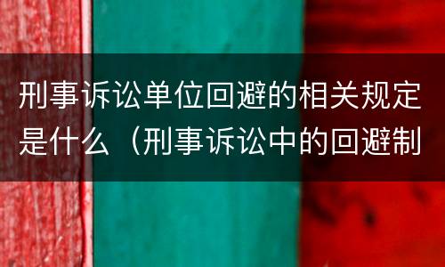 刑事诉讼单位回避的相关规定是什么（刑事诉讼中的回避制度）