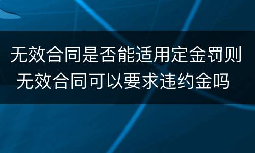 无效合同是否能适用定金罚则 无效合同可以要求违约金吗