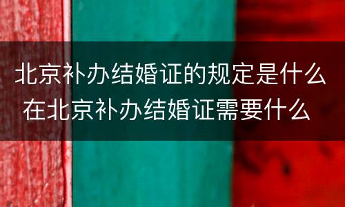 北京补办结婚证的规定是什么 在北京补办结婚证需要什么