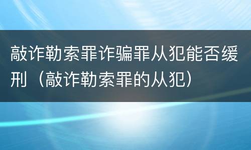 敲诈勒索罪诈骗罪从犯能否缓刑（敲诈勒索罪的从犯）