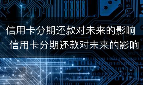 信用卡分期还款对未来的影响 信用卡分期还款对未来的影响有哪些