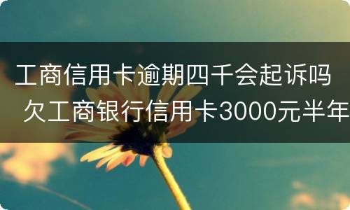 工商信用卡逾期四千会起诉吗 欠工商银行信用卡3000元半年了会起诉吗?