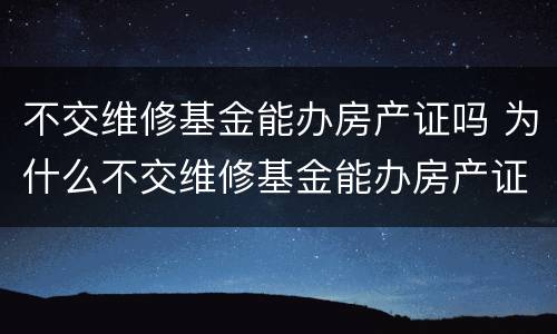 不交维修基金能办房产证吗 为什么不交维修基金能办房产证