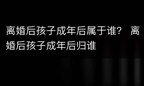 离婚后孩子成年后属于谁？ 离婚后孩子成年后归谁