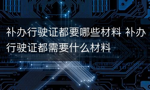 补办行驶证都要哪些材料 补办行驶证都需要什么材料