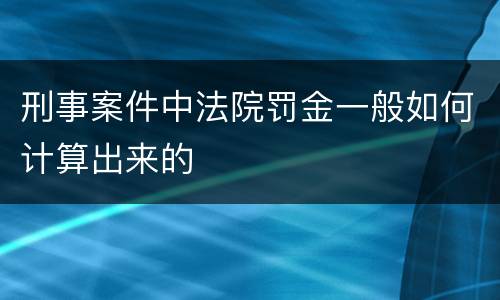 刑事案件中法院罚金一般如何计算出来的