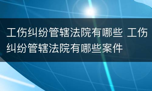 工伤纠纷管辖法院有哪些 工伤纠纷管辖法院有哪些案件