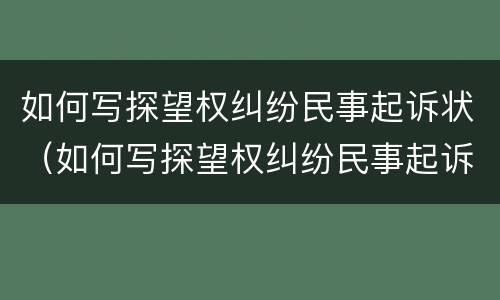 如何写探望权纠纷民事起诉状（如何写探望权纠纷民事起诉状范文）