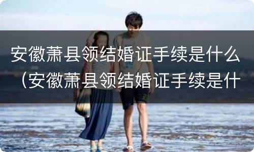 安徽萧县领结婚证手续是什么（安徽萧县领结婚证手续是什么样的）