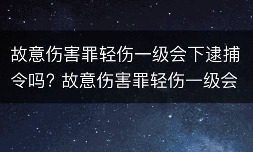 故意伤害罪轻伤一级会下逮捕令吗? 故意伤害罪轻伤一级会下逮捕令吗判几年