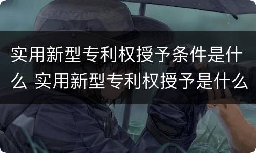 实用新型专利权授予条件是什么 实用新型专利权授予是什么意思