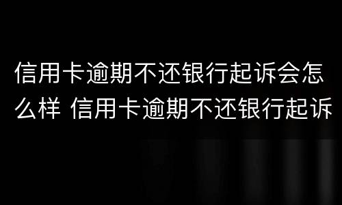 信用卡逾期不还银行起诉会怎么样 信用卡逾期不还银行起诉会怎么样处理