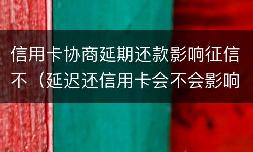 信用卡协商延期还款影响征信不（延迟还信用卡会不会影响征信）