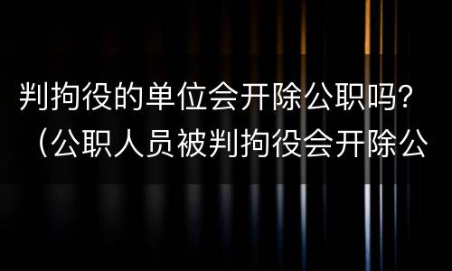 判拘役的单位会开除公职吗？（公职人员被判拘役会开除公职吗）