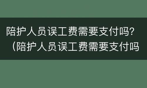 陪护人员误工费需要支付吗？（陪护人员误工费需要支付吗怎么赔偿）