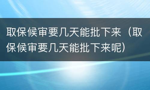 取保候审要几天能批下来（取保候审要几天能批下来呢）