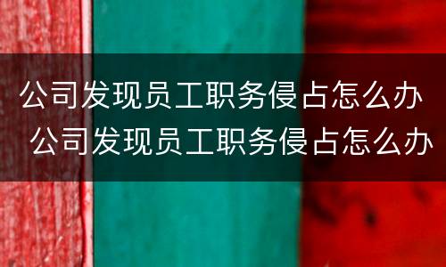 公司发现员工职务侵占怎么办 公司发现员工职务侵占怎么办呢