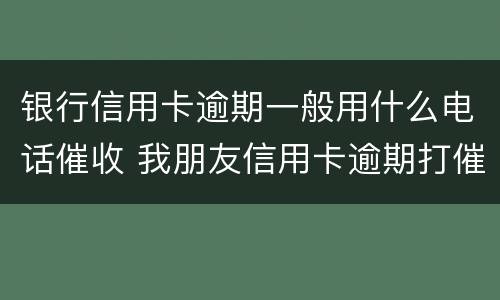 银行信用卡逾期一般用什么电话催收 我朋友信用卡逾期打催收电话咋知道我的名字