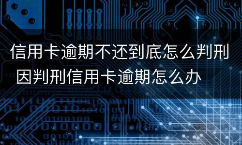 信用卡逾期不还到底怎么判刑 因判刑信用卡逾期怎么办