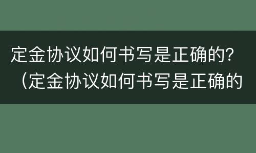 定金协议如何书写是正确的？（定金协议如何书写是正确的）