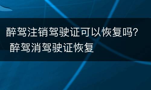 醉驾注销驾驶证可以恢复吗？ 醉驾消驾驶证恢复