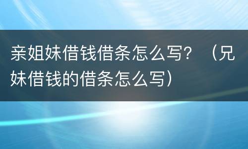 亲姐妹借钱借条怎么写？（兄妹借钱的借条怎么写）