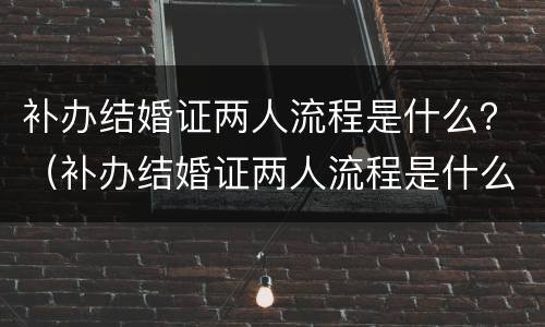 补办结婚证两人流程是什么？（补办结婚证两人流程是什么呢）