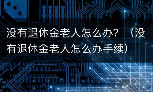 没有退休金老人怎么办？（没有退休金老人怎么办手续）