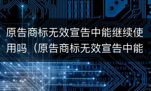 原告商标无效宣告中能继续使用吗（原告商标无效宣告中能继续使用吗怎么办）