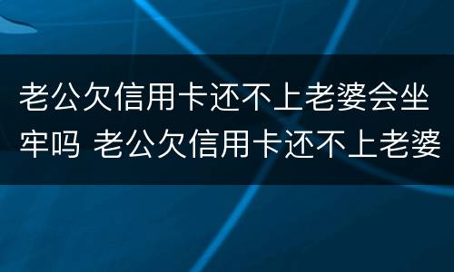 老公欠信用卡还不上老婆会坐牢吗 老公欠信用卡还不上老婆会坐牢吗