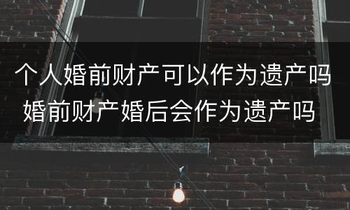 个人婚前财产可以作为遗产吗 婚前财产婚后会作为遗产吗