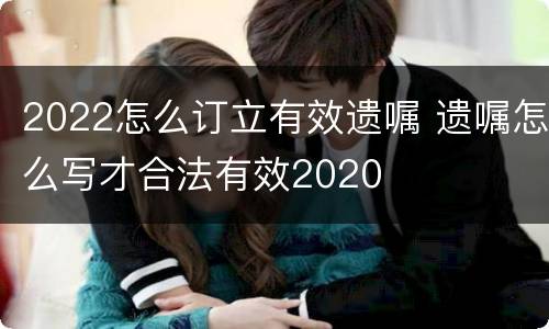 2022怎么订立有效遗嘱 遗嘱怎么写才合法有效2020