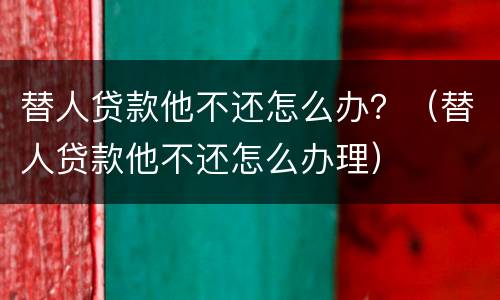 替人贷款他不还怎么办？（替人贷款他不还怎么办理）