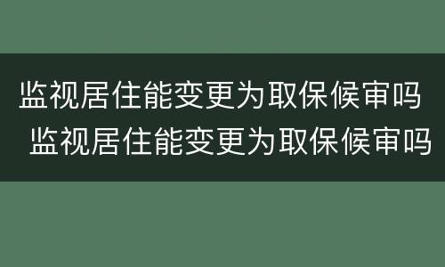 监视居住能变更为取保候审吗 监视居住能变更为取保候审吗法律规定