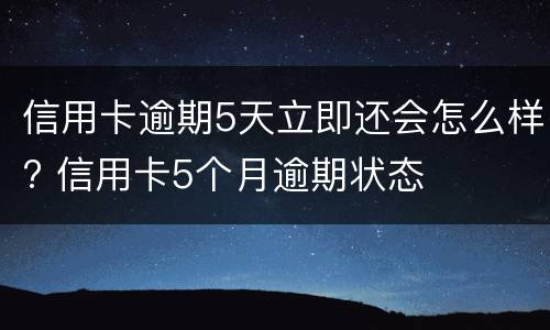 信用卡逾期5天立即还会怎么样? 信用卡5个月逾期状态